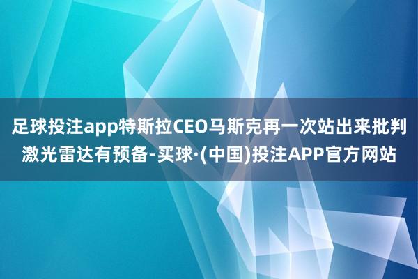 足球投注app特斯拉CEO马斯克再一次站出来批判激光雷达有预备-买球·(中国)投注APP官方网站