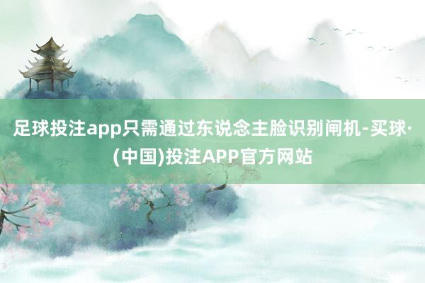 足球投注app只需通过东说念主脸识别闸机-买球·(中国)投注APP官方网站