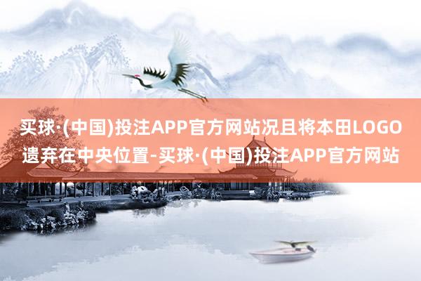 买球·(中国)投注APP官方网站况且将本田LOGO遗弃在中央位置-买球·(中国)投注APP官方网站
