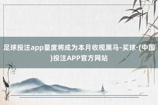 足球投注app量度将成为本月收视黑马-买球·(中国)投注APP官方网站