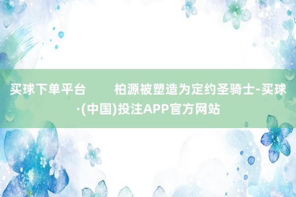 买球下单平台        柏源被塑造为定约圣骑士-买球·(中国)投注APP官方网站