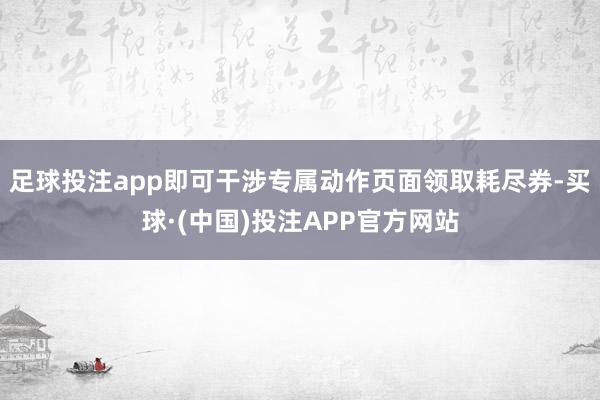 足球投注app即可干涉专属动作页面领取耗尽券-买球·(中国)投注APP官方网站