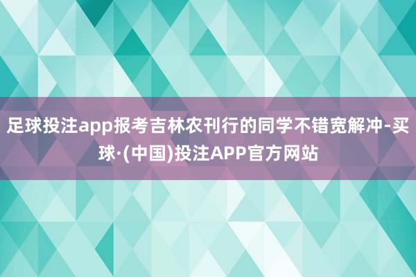 足球投注app报考吉林农刊行的同学不错宽解冲-买球·(中国)投注APP官方网站