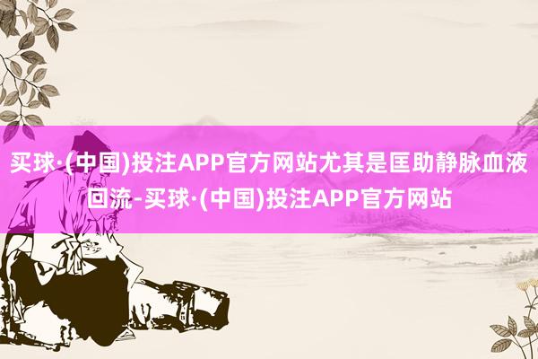 买球·(中国)投注APP官方网站尤其是匡助静脉血液回流-买球·(中国)投注APP官方网站