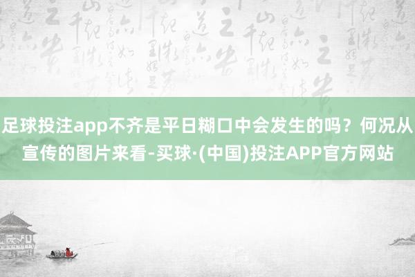 足球投注app不齐是平日糊口中会发生的吗？何况从宣传的图片来看-买球·(中国)投注APP官方网站