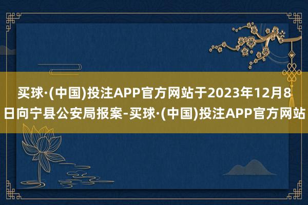 买球·(中国)投注APP官方网站于2023年12月8日向宁县公安局报案-买球·(中国)投注APP官方网站