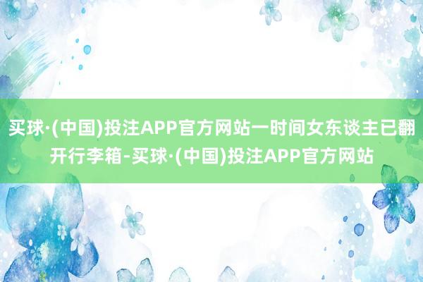 买球·(中国)投注APP官方网站一时间女东谈主已翻开行李箱-买球·(中国)投注APP官方网站