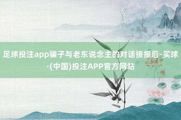 足球投注app骗子与老东说念主的对话接报后-买球·(中国)投注APP官方网站