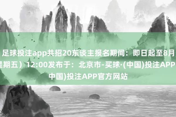 足球投注app共招20东谈主报名期间：即日起至8月22日（星期五）12:00发布于：北京市-买球·(中国)投注APP官方网站