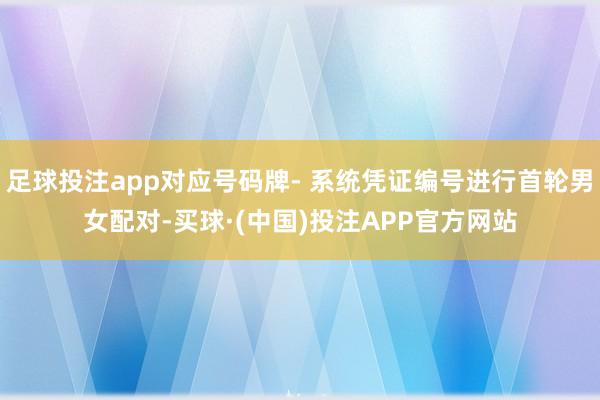足球投注app对应号码牌- 系统凭证编号进行首轮男女配对-买球·(中国)投注APP官方网站