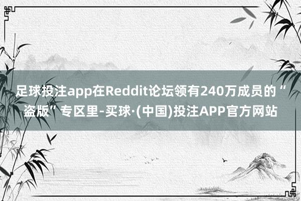 足球投注app在Reddit论坛领有240万成员的“盗版”专区里-买球·(中国)投注APP官方网站