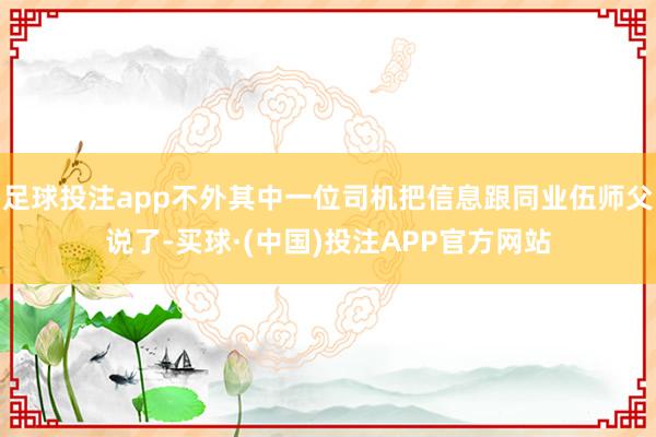 足球投注app不外其中一位司机把信息跟同业伍师父说了-买球·(中国)投注APP官方网站