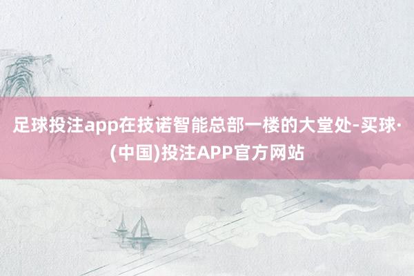 足球投注app在技诺智能总部一楼的大堂处-买球·(中国)投注APP官方网站