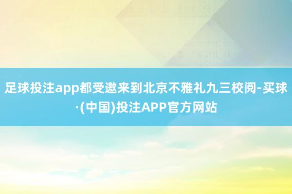 足球投注app都受邀来到北京不雅礼九三校阅-买球·(中国)投注APP官方网站