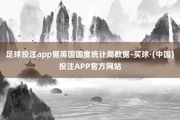 足球投注app据英国国度统计局数据-买球·(中国)投注APP官方网站