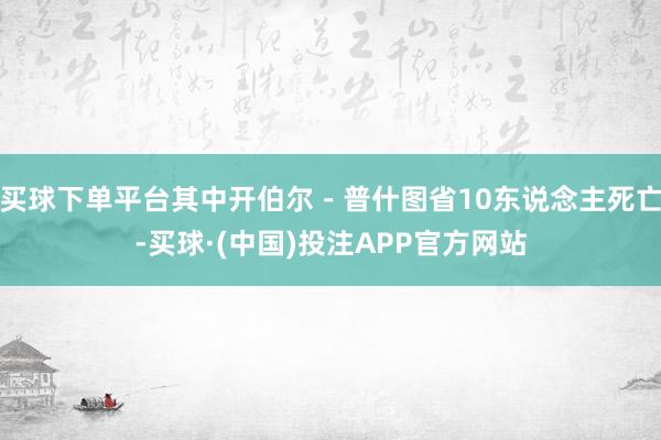 买球下单平台其中开伯尔－普什图省10东说念主死亡-买球·(中国)投注APP官方网站