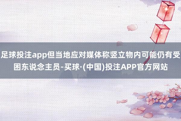 足球投注app但当地应对媒体称竖立物内可能仍有受困东说念主员-买球·(中国)投注APP官方网站