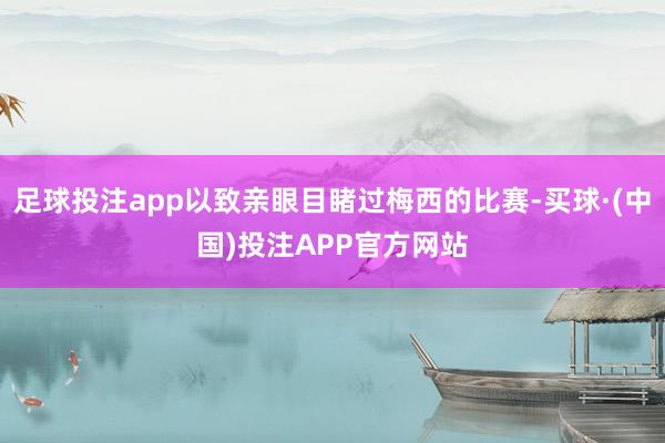 足球投注app以致亲眼目睹过梅西的比赛-买球·(中国)投注APP官方网站