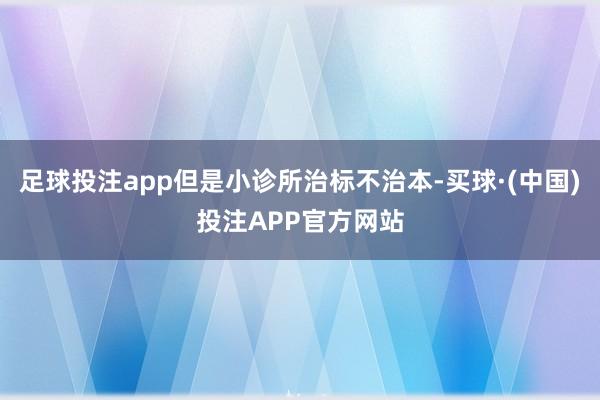 足球投注app但是小诊所治标不治本-买球·(中国)投注APP官方网站