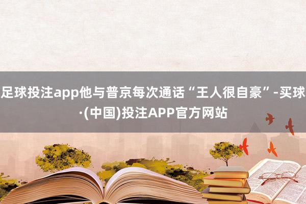 足球投注app他与普京每次通话“王人很自豪”-买球·(中国)投注APP官方网站
