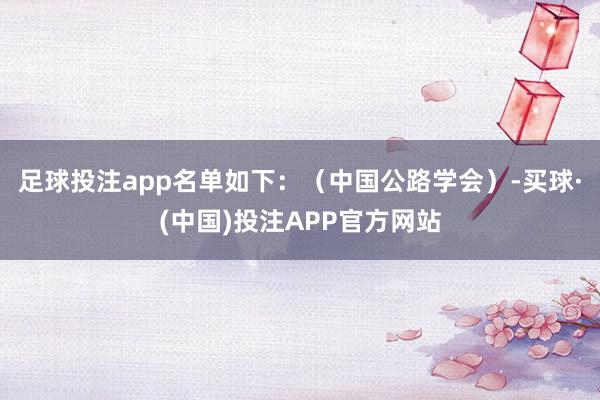 足球投注app名单如下：（中国公路学会）-买球·(中国)投注APP官方网站