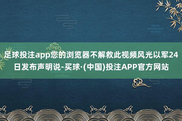 足球投注app您的浏览器不解救此视频风光以军24日发布声明说-买球·(中国)投注APP官方网站