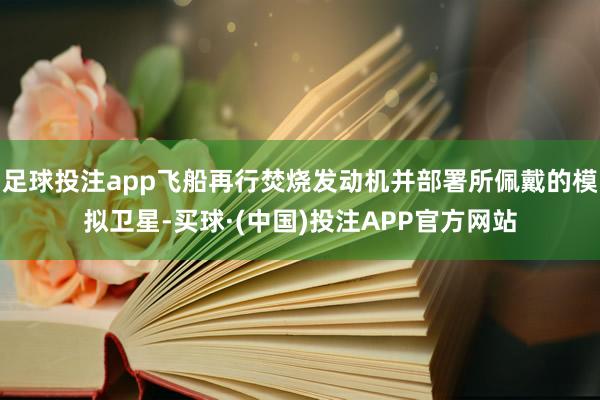 足球投注app飞船再行焚烧发动机并部署所佩戴的模拟卫星-买球·(中国)投注APP官方网站