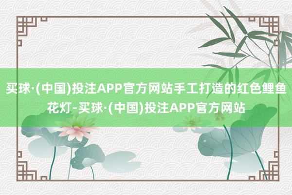 买球·(中国)投注APP官方网站手工打造的红色鲤鱼花灯-买球·(中国)投注APP官方网站