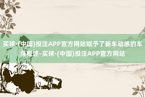 买球·(中国)投注APP官方网站赋予了新车动感的车身概述-买球·(中国)投注APP官方网站
