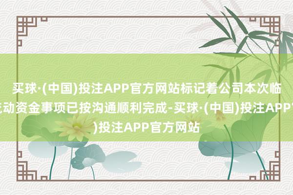买球·(中国)投注APP官方网站标记着公司本次临时补充流动资金事项已按沟通顺利完成-买球·(中国)投注APP官方网站