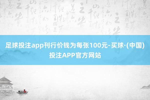 足球投注app刊行价钱为每张100元-买球·(中国)投注APP官方网站