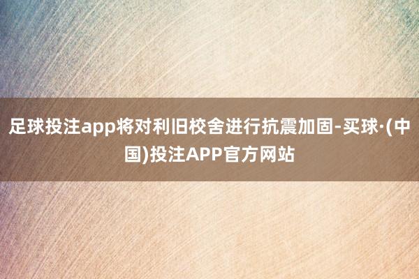 足球投注app将对利旧校舍进行抗震加固-买球·(中国)投注APP官方网站