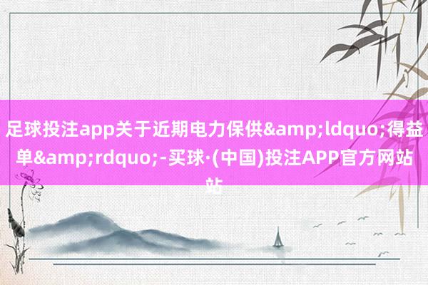 足球投注app关于近期电力保供&ldquo;得益单&rdquo;-买球·(中国)投注APP官方网站