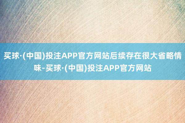 买球·(中国)投注APP官方网站后续存在很大省略情味-买球·(中国)投注APP官方网站