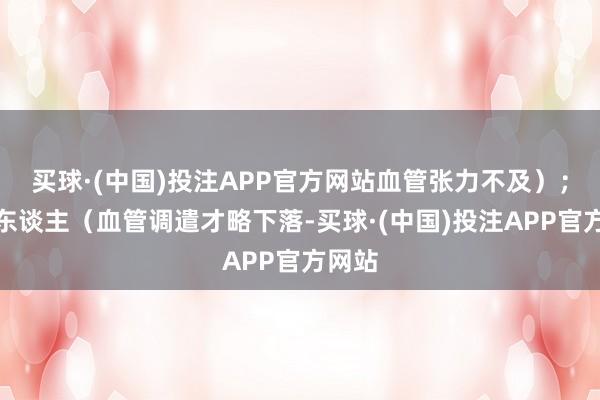 买球·(中国)投注APP官方网站血管张力不及）；老年东谈主（血管调遣才略下落-买球·(中国)投注APP官方网站