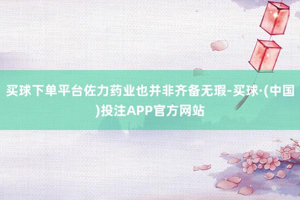 买球下单平台佐力药业也并非齐备无瑕-买球·(中国)投注APP官方网站