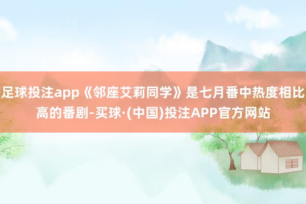 足球投注app《邻座艾莉同学》是七月番中热度相比高的番剧-买球·(中国)投注APP官方网站