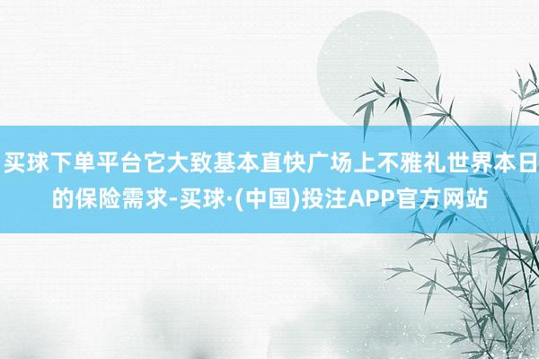 买球下单平台它大致基本直快广场上不雅礼世界本日的保险需求-买球·(中国)投注APP官方网站