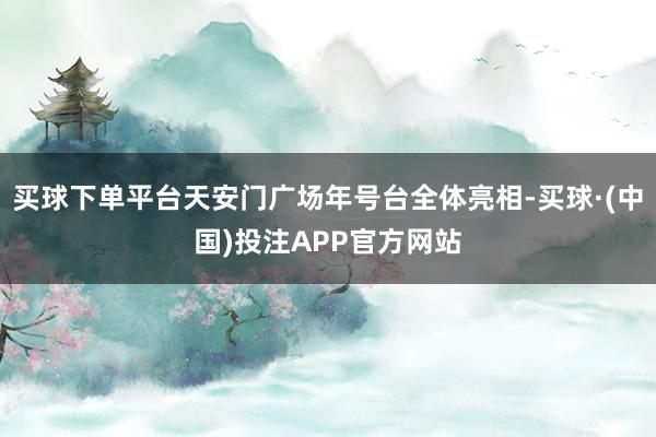 买球下单平台天安门广场年号台全体亮相-买球·(中国)投注APP官方网站