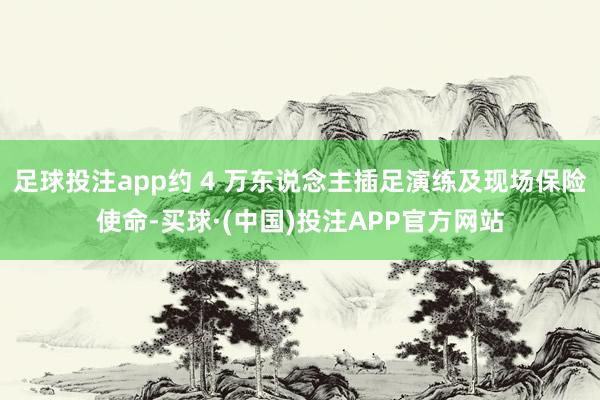 足球投注app约 4 万东说念主插足演练及现场保险使命-买球·(中国)投注APP官方网站