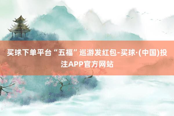 买球下单平台　　“五福”巡游发红包-买球·(中国)投注APP官方网站