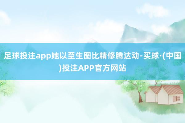 足球投注app她以至生图比精修腾达动-买球·(中国)投注APP官方网站