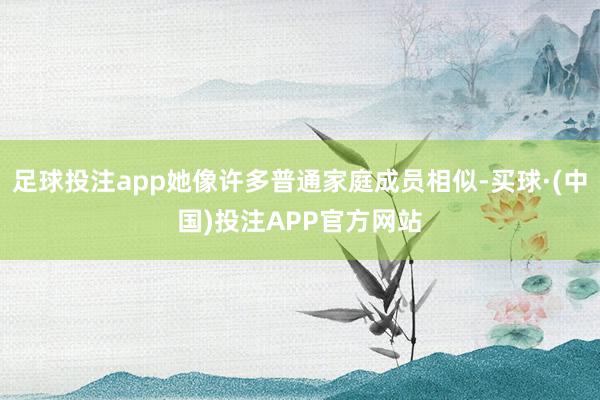 足球投注app她像许多普通家庭成员相似-买球·(中国)投注APP官方网站