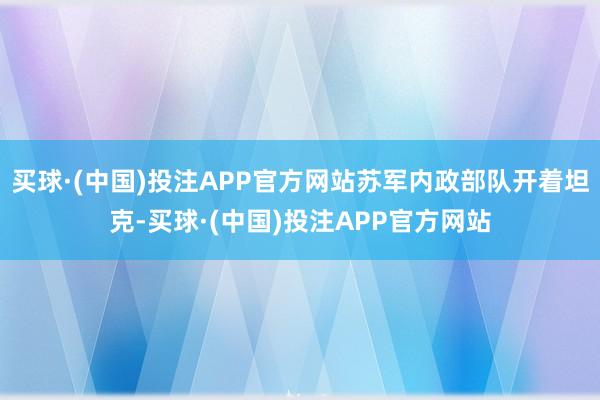 买球·(中国)投注APP官方网站苏军内政部队开着坦克-买球·(中国)投注APP官方网站