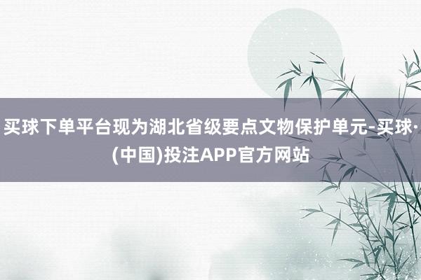 买球下单平台现为湖北省级要点文物保护单元-买球·(中国)投注APP官方网站