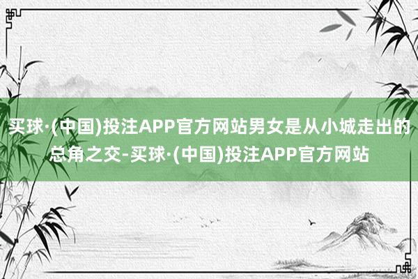 买球·(中国)投注APP官方网站男女是从小城走出的总角之交-买球·(中国)投注APP官方网站