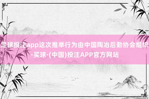 足球投注app这次推举行为由中国陶冶后勤协会组织-买球·(中国)投注APP官方网站