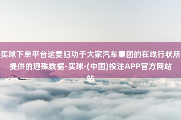 买球下单平台这要归功于大家汽车集团的在线行状所提供的迥殊数据-买球·(中国)投注APP官方网站
