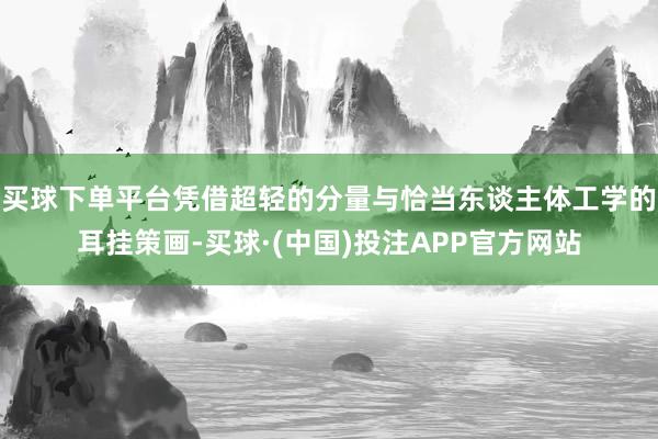 买球下单平台凭借超轻的分量与恰当东谈主体工学的耳挂策画-买球·(中国)投注APP官方网站