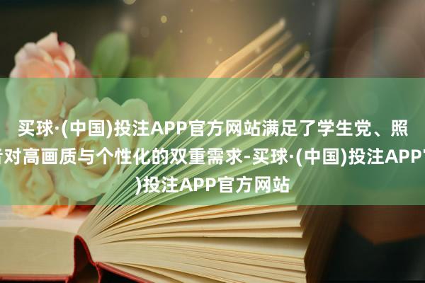 买球·(中国)投注APP官方网站满足了学生党、照相敬爱者对高画质与个性化的双重需求-买球·(中国)投注APP官方网站